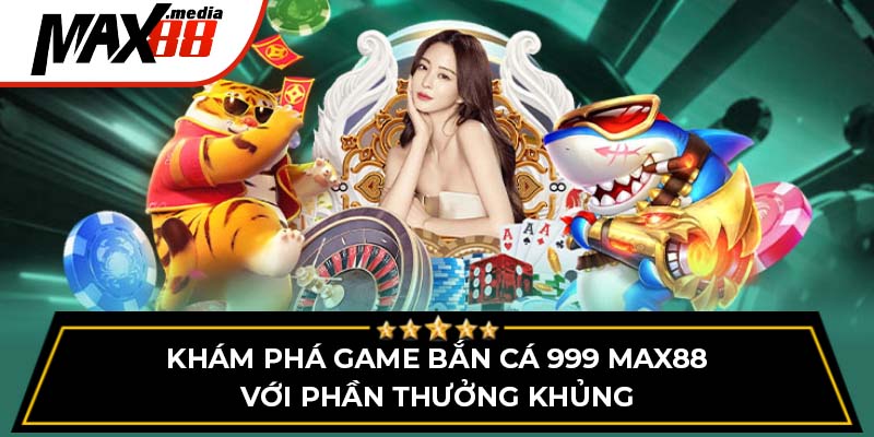 Khám Phá Game Bắn Cá 999 Max88 Với Phần Thưởng Khủng