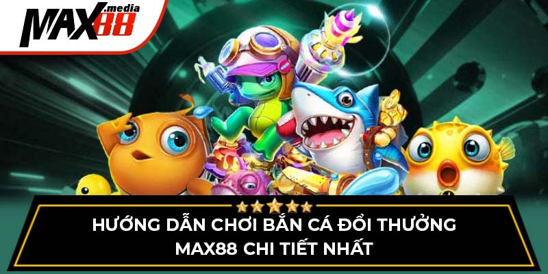 Hướng Dẫn Chơi Bắn Cá Đổi Thưởng Max88 Chi Tiết Nhất