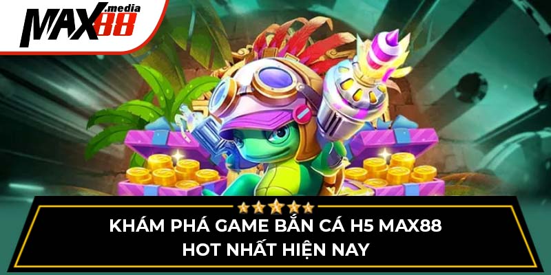 Khám Phá Game Bắn Cá H5 Max88 Hot Nhất Hiện Nay