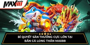 Bí Quyết Săn Thưởng Cực Lớn Tại Bắn Cá Long Thần Max88