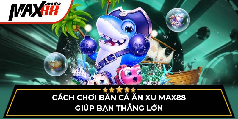 Cách Chơi Bắn Cá Ăn Xu Max88 Giúp Bạn Thắng Lớn