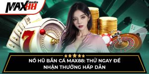 Nổ Hũ Bắn Cá Max88 - Thử Ngay Để Nhận Thưởng Hấp Dẫn