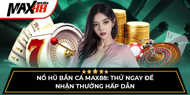 Nổ Hũ Bắn Cá Max88 - Thử Ngay Để Nhận Thưởng Hấp Dẫn