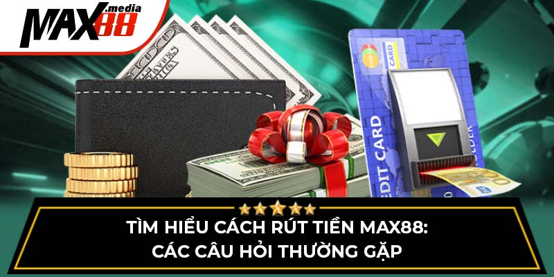 Tìm Hiểu Cách Rút Tiền Max88 - Các Câu Hỏi Thường Gặp