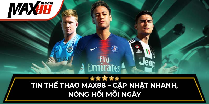 Tin Thể Thao Max88 – Cập Nhật Nhanh, Nóng Hổi Mỗi Ngày